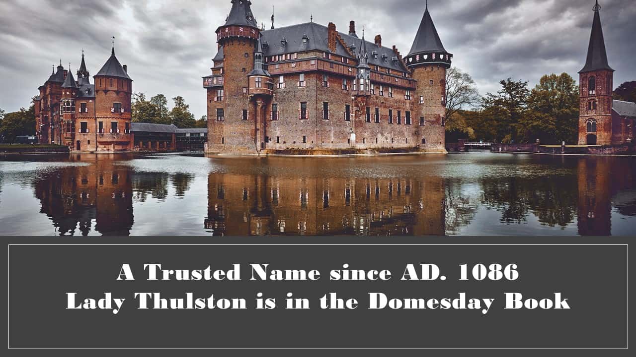 A Trusted Name since AD 1086. Lady Thulston is in the Domesday Book.